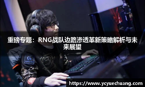 重磅专题：RNG战队边路渗透革新策略解析与未来展望